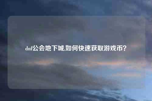 dnf公会地下城,如何快速获取游戏币？