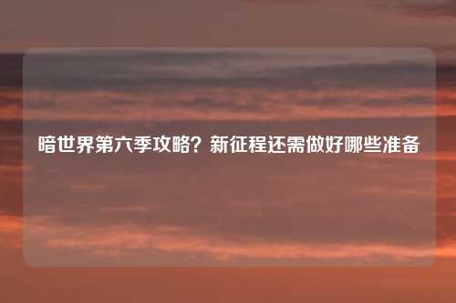 暗世界第六季攻略？新征程还需做好哪些准备