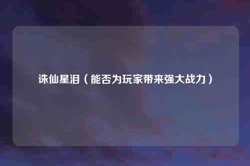 诛仙星泪（能否为玩家带来强大战力）