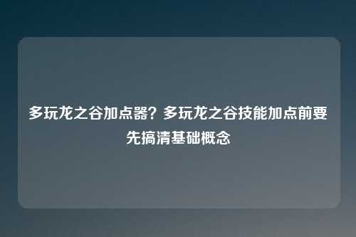 多玩龙之谷加点器？多玩龙之谷技能加点前要先搞清基础概念