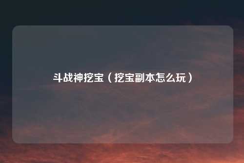 斗战神挖宝（挖宝副本怎么玩）