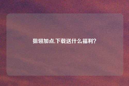 狙翎加点,下载送什么福利？