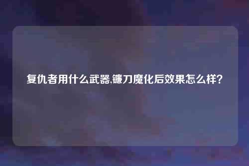 复仇者用什么武器,镰刀魔化后效果怎么样？