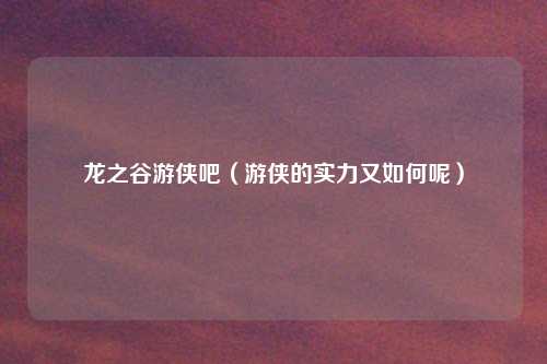 龙之谷游侠吧（游侠的实力又如何呢）
