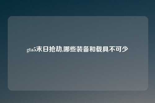 gta5末日抢劫,哪些装备和载具不可少