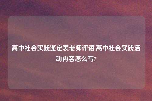 高中社会实践鉴定表老师评语,高中社会实践活动内容怎么写?