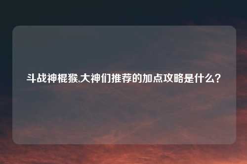 斗战神棍猴,大神们推荐的加点攻略是什么？