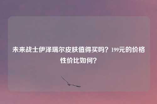 未来战士伊泽瑞尔皮肤值得买吗？199元的价格性价比如何？