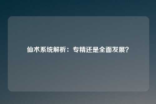 仙术系统解析:专精还是全面发展?