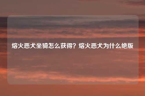 熔火恶犬坐骑怎么获得？熔火恶犬为什么绝版