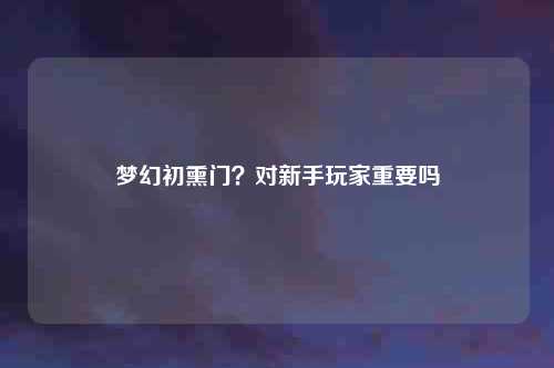 梦幻初熏门？对新手玩家重要吗