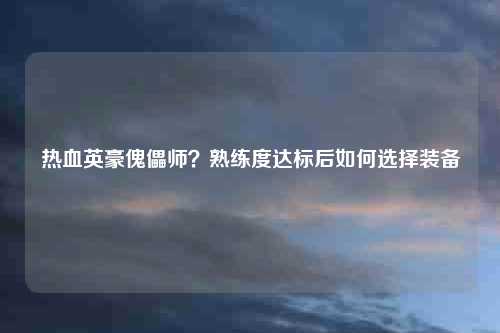 热血英豪傀儡师？熟练度达标后如何选择装备