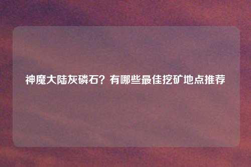 神魔大陆灰磷石？有哪些最佳挖矿地点推荐