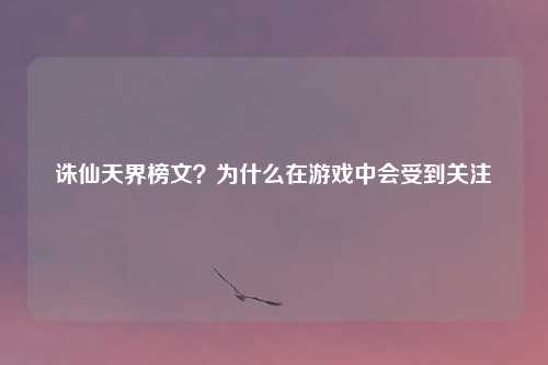 诛仙天界榜文？为什么在游戏中会受到关注