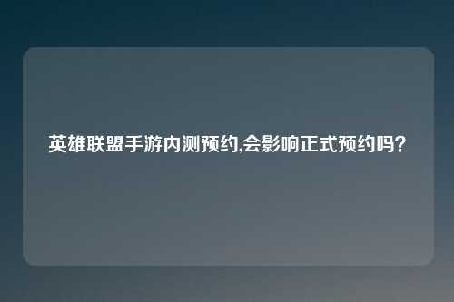 英雄联盟手游内测预约,会影响正式预约吗？