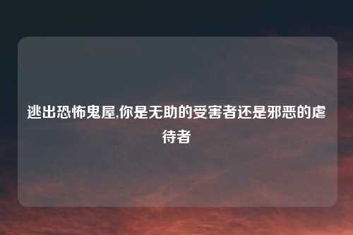 逃出恐怖鬼屋,你是无助的受害者还是邪恶的虐待者