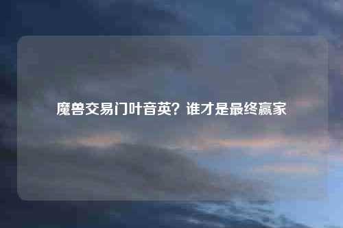 魔兽交易门叶音英？谁才是最终赢家