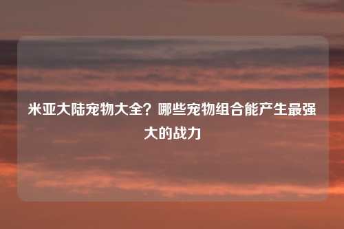 米亚大陆宠物大全？哪些宠物组合能产生最强大的战力