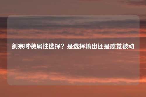 剑宗时装属性选择？是选择输出还是感觉被动