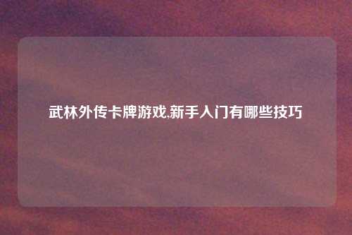武林外传卡牌游戏,新手入门有哪些技巧