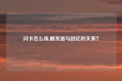 闪卡怎么练,触发器与回忆的关系？