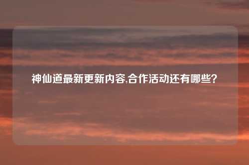 神仙道最新更新内容,合作活动还有哪些？