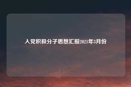 入党积极分子思想汇报2021年3月份