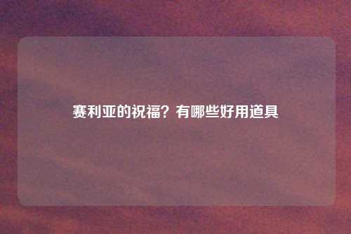 赛利亚的祝福？有哪些好用道具