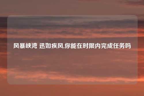 风暴峡湾 迅如疾风,你能在时限内完成任务吗