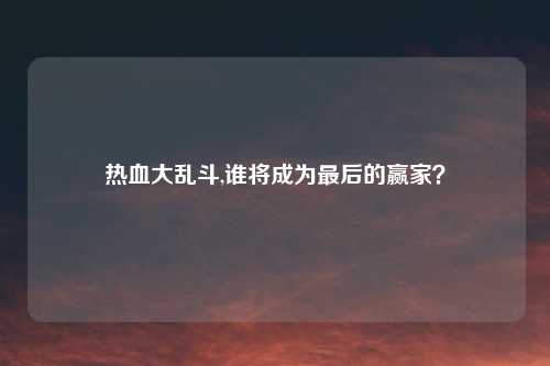 热血大乱斗,谁将成为最后的赢家？