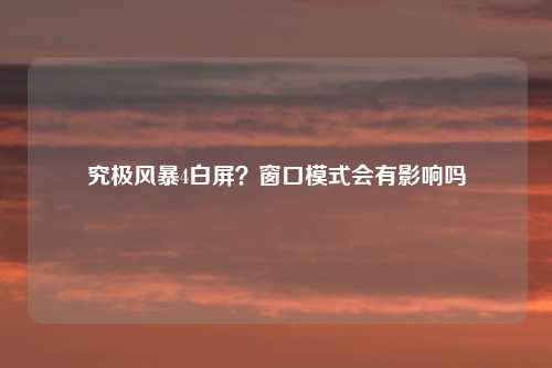 究极风暴4白屏？窗口模式会有影响吗