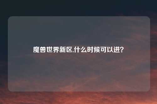 魔兽世界新区,什么时候可以进？