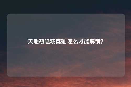 天地劫隐藏英雄,怎么才能解锁？
