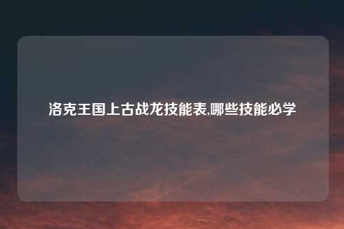 洛克王国上古战龙技能表,哪些技能必学
