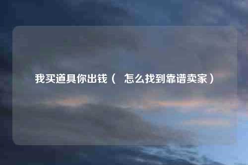 我买道具你出钱（  怎么找到靠谱卖家）