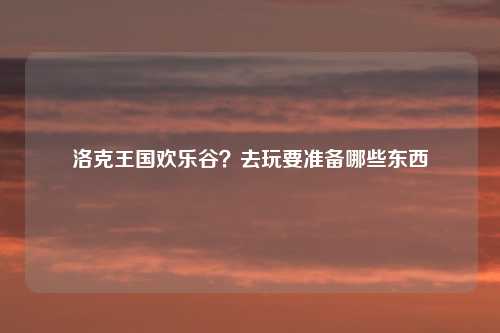 洛克王国欢乐谷？去玩要准备哪些东西