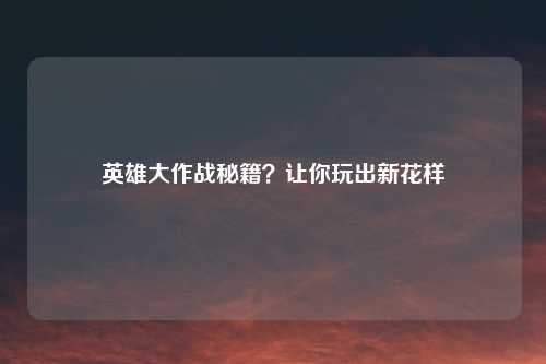 英雄大作战秘籍？让你玩出新花样