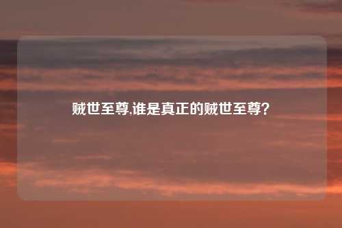 贼世至尊,谁是真正的贼世至尊？