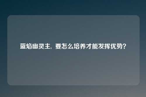 蓝焰幽灵主,  要怎么培养才能发挥优势？