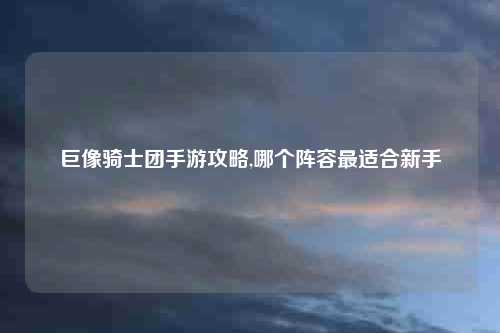 巨像骑士团手游攻略,哪个阵容最适合新手