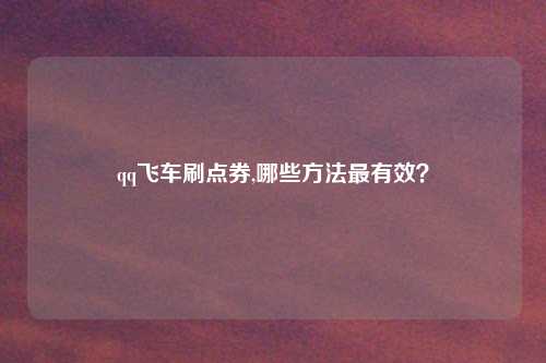 qq飞车刷点券,哪些方法最有效？