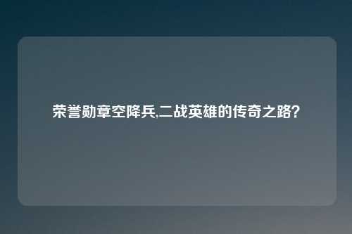 荣誉勋章空降兵,二战英雄的传奇之路？