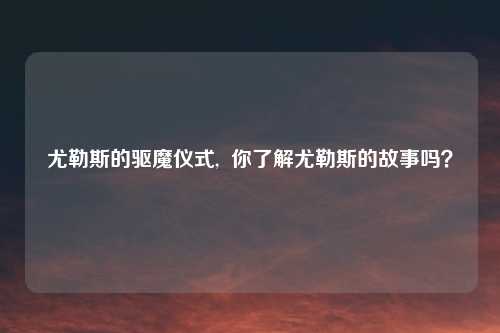 尤勒斯的驱魔仪式,  你了解尤勒斯的故事吗？