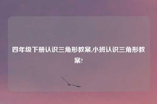 四年级下册认识三角形教案,小班认识三角形教案?
