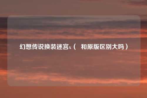 幻想传说换装迷宫x（  和原版区别大吗）