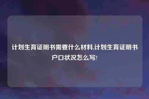 计划生育证明书需要什么材料,计划生育证明书户口状况怎么写?