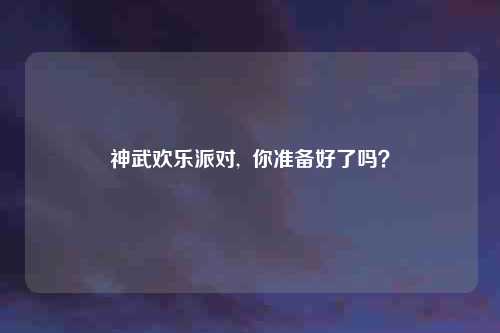 神武欢乐派对,  你准备好了吗？