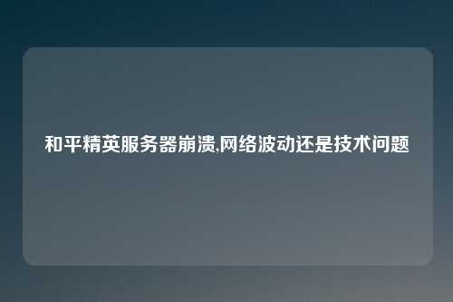 和平精英服务器崩溃,网络波动还是技术问题