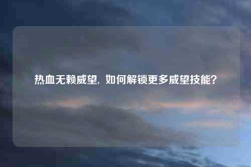 热血无赖威望,  如何解锁更多威望技能？