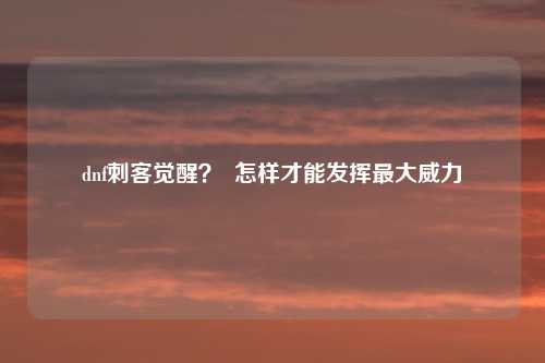 dnf刺客觉醒？  怎样才能发挥最大威力